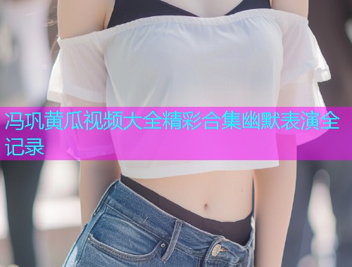冯巩黄瓜视频大全精彩合集幽默表演全记录  第1张