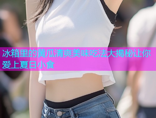 冰箱里的黄瓜清爽美味吃法大揭秘让你爱上夏日小食  第2张