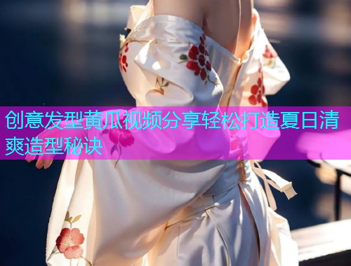 创意发型黄瓜视频分享轻松打造夏日清爽造型秘诀  第1张