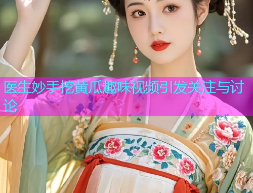 医生妙手挖黄瓜趣味视频引发关注与讨论  第1张