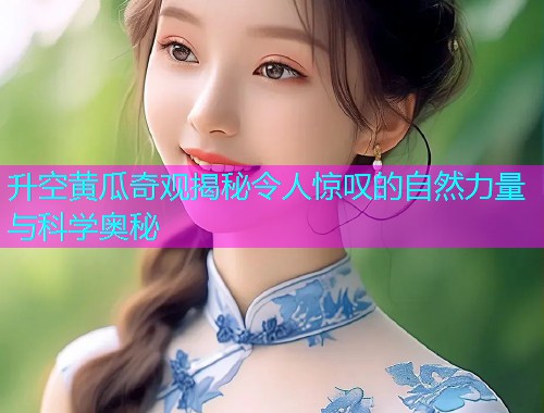 升空黄瓜奇观揭秘令人惊叹的自然力量与科学奥秘  第2张