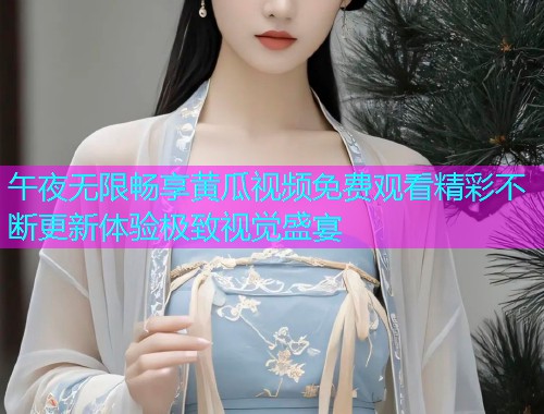 午夜无限畅享黄瓜视频免费观看精彩不断更新体验极致视觉盛宴  第1张