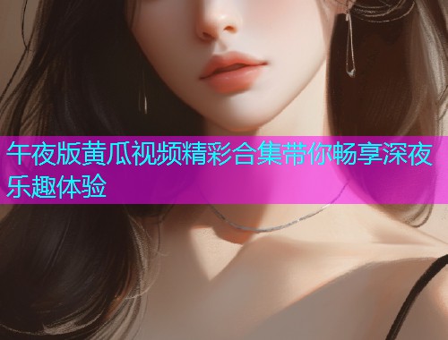午夜版黄瓜视频精彩合集带你畅享深夜乐趣体验  第1张