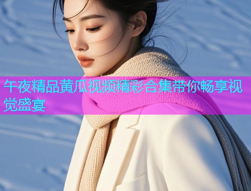 午夜精品黄瓜视频精彩合集带你畅享视觉盛宴  第1张