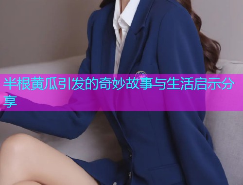 半根黄瓜引发的奇妙故事与生活启示分享  第1张
