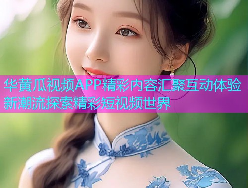 华黄瓜视频APP精彩内容汇聚互动体验新潮流探索精彩短视频世界  第1张