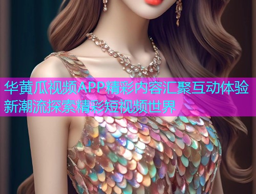 华黄瓜视频APP精彩内容汇聚互动体验新潮流探索精彩短视频世界  第2张