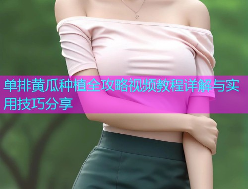 单排黄瓜种植全攻略视频教程详解与实用技巧分享  第1张