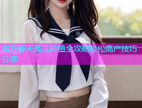 南方春天黄瓜种植全攻略轻松高产技巧分享  第1张