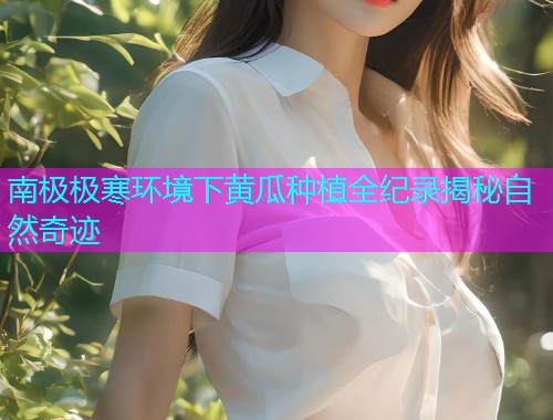 南极极寒环境下黄瓜种植全纪录揭秘自然奇迹  第1张