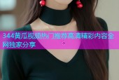 344黄瓜视频热门推荐高清精彩内容全网独家分享
