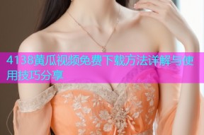 4138黄瓜视频免费下载方法详解与使用技巧分享
