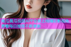 南瓜黄瓜视频APP全新上线精彩影视免费看每日推荐不断更新