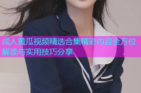 成人黄瓜视频精选合集精彩内容全方位解读与实用技巧分享