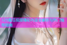 129黄瓜视频精彩内容全解析与热门推荐指南