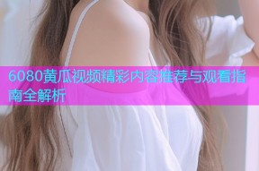 6080黄瓜视频精彩内容推荐与观看指南全解析