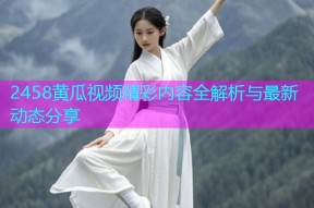 2458黄瓜视频精彩内容全解析与最新动态分享