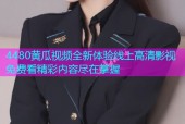 4480黄瓜视频全新体验线上高清影视免费看精彩内容尽在掌握
