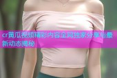 cr黄瓜视频精彩内容全网独家分享与最新动态揭秘
