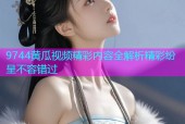 9744黄瓜视频精彩内容全解析精彩纷呈不容错过