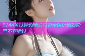 9744黄瓜视频精彩内容全解析精彩纷呈不容错过