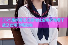 2025最新黄瓜视频地址全解析免费下载及使用攻略指南