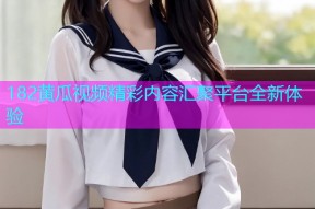 182黄瓜视频精彩内容汇聚平台全新体验