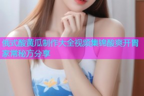 俄式酸黄瓜制作大全视频集锦酸爽开胃家常秘方分享