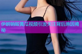 伊朗销毁黄瓜视频引发关注背后原因揭秘