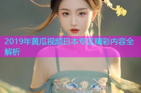 2019年黄瓜视频日本专区精彩内容全解析