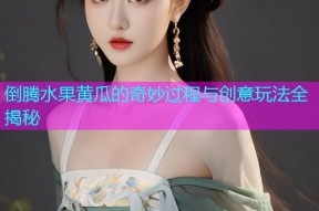 倒腾水果黄瓜的奇妙过程与创意玩法全揭秘