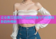 企业黄瓜视频助力品牌传播与市场营销新趋势揭秘