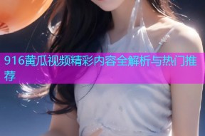 916黄瓜视频精彩内容全解析与热门推荐