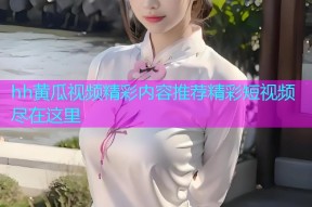 hh黄瓜视频精彩内容推荐精彩短视频尽在这里