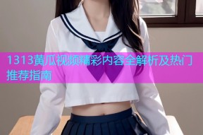 1313黄瓜视频精彩内容全解析及热门推荐指南