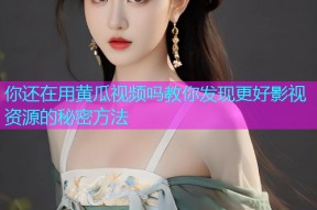 你还在用黄瓜视频吗教你发现更好影视资源的秘密方法