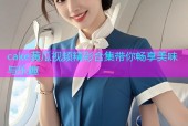 cake黄瓜视频精彩合集带你畅享美味与乐趣