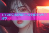 1769黄瓜视频精彩内容全解析与热门推荐