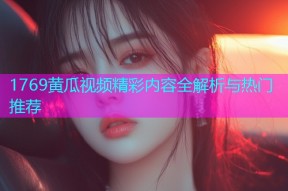 1769黄瓜视频精彩内容全解析与热门推荐