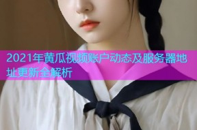 2021年黄瓜视频账户动态及服务器地址更新全解析
