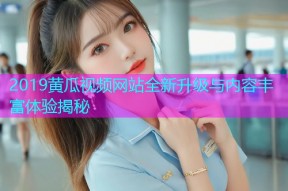 2019黄瓜视频网站全新升级与内容丰富体验揭秘