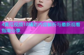 4黄瓜视频18精彩内容解析与最新观看指南分享