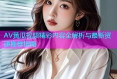 AV黄瓜视频精彩内容全解析与最新资源推荐指南