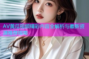 AV黄瓜视频精彩内容全解析与最新资源推荐指南