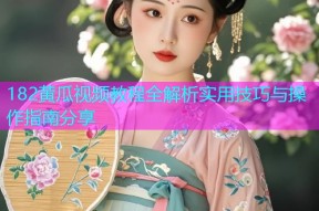 182黄瓜视频教程全解析实用技巧与操作指南分享