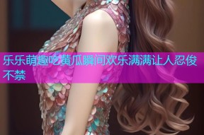 乐乐萌趣吃黄瓜瞬间欢乐满满让人忍俊不禁