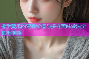佛手黄瓜的营养价值与多样美味做法全解析视频
