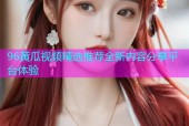 96黄瓜视频精选推荐全新内容分享平台体验