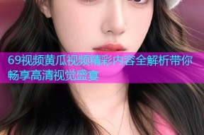 69视频黄瓜视频精彩内容全解析带你畅享高清视觉盛宴