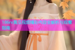 186rv黄瓜视频精彩内容全解析与观看指南